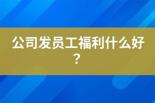 公司發(fā)員工福利什么好？