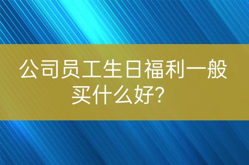 公司員工生日福利一般買什么好？
