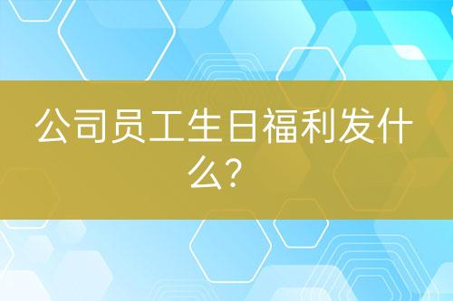 公司員工生日福利發(fā)什么？