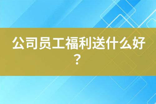 公司員工福利送什么好？