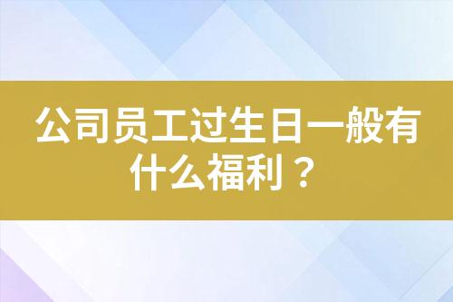 公司員工過(guò)生日一般有什么福利？