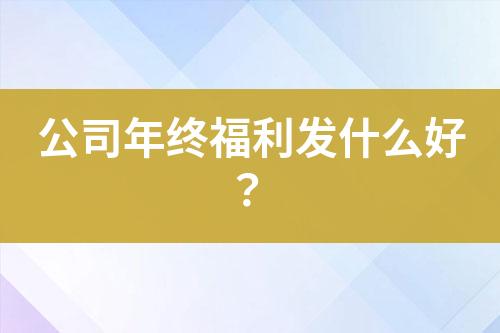 公司年終福利發(fā)什么好？