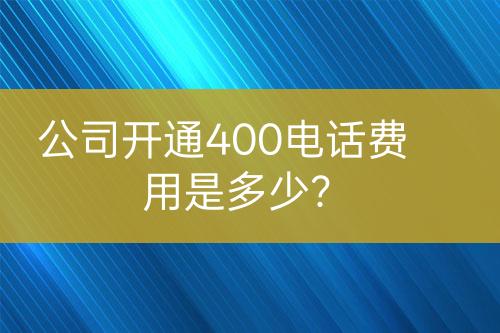 公司開通400電話費(fèi)用是多少？