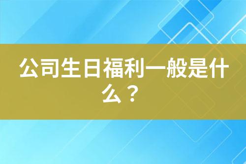 公司生日福利一般是什么？