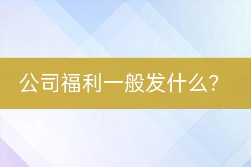 公司福利一般發(fā)什么？