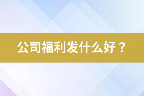 公司福利發(fā)什么好？