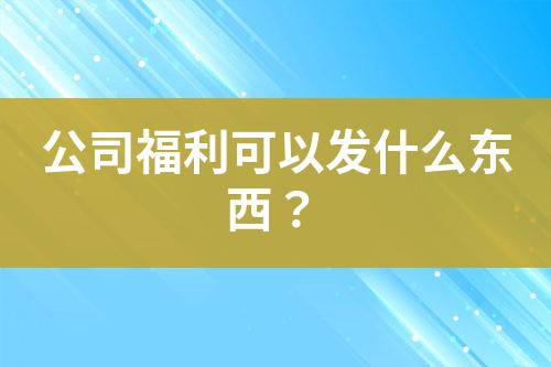 公司福利可以發(fā)什么東西？