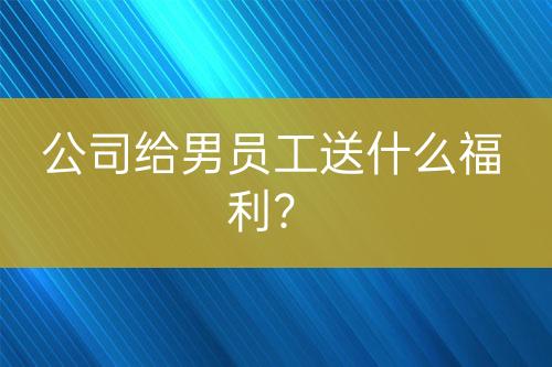 公司給男員工送什么福利？