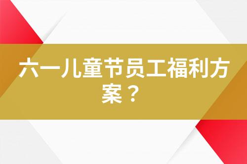 六一兒童節(jié)員工福利方案？