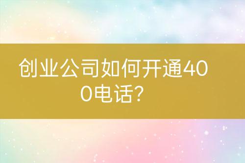 創(chuàng)業(yè)公司如何開通400電話？