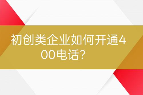 初創(chuàng)類企業(yè)如何開(kāi)通400電話？