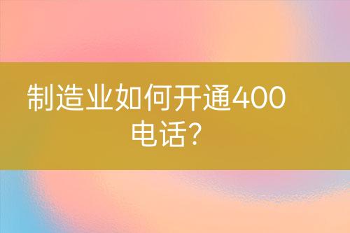 制造業(yè)如何開通400電話？