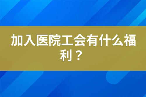 加入醫(yī)院工會有什么福利？