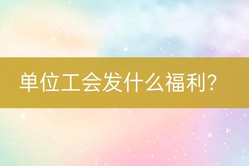 單位工會發(fā)什么福利？