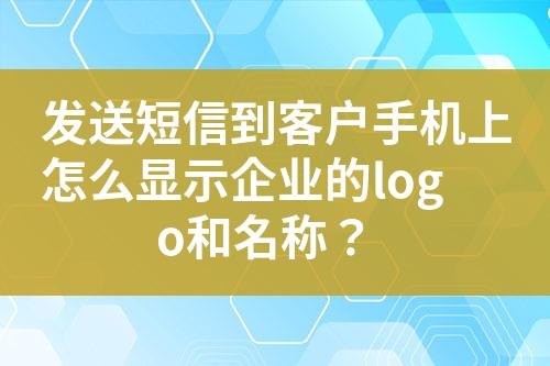 發(fā)送短信到客戶手機(jī)上怎么顯示企業(yè)的logo和名稱？