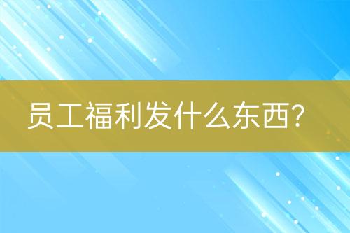 員工福利發(fā)什么東西？