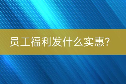 員工福利發(fā)什么實(shí)惠？