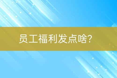 員工福利發(fā)點(diǎn)啥？