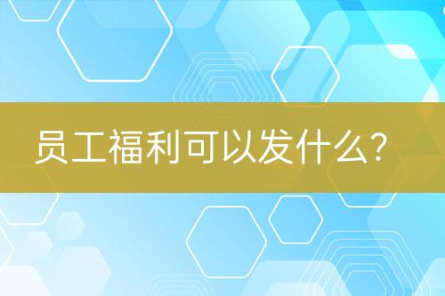 員工福利可以發(fā)什么？