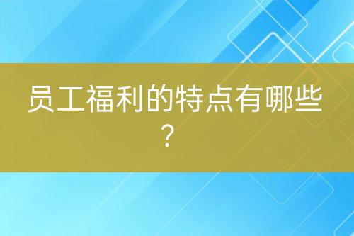 員工福利的特點(diǎn)有哪些？