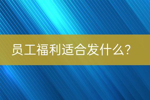 員工福利適合發(fā)什么？