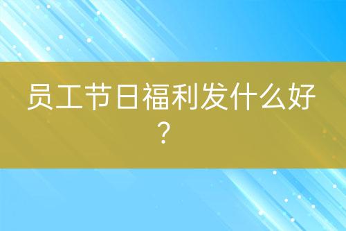 員工節(jié)日福利發(fā)什么好？