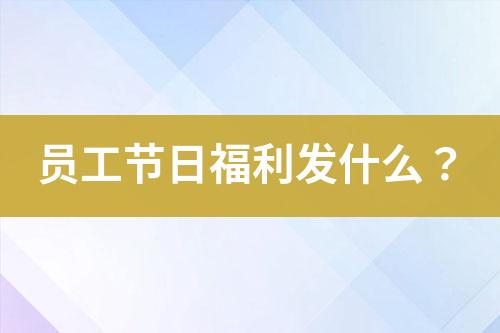 員工節(jié)日福利發(fā)什么？