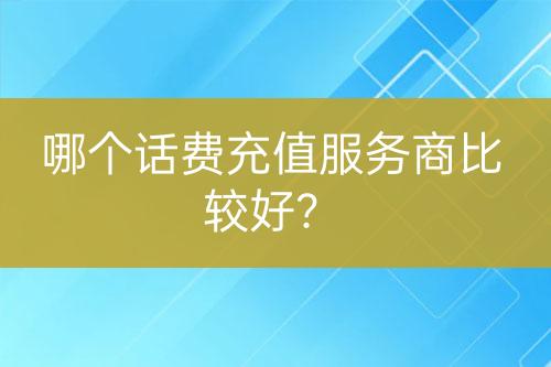 哪個話費(fèi)充值服務(wù)商比較好？