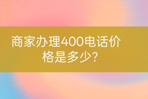商家辦理400電話價(jià)格是多少？