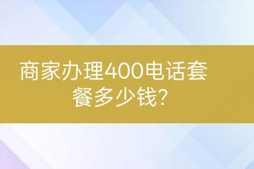 商家辦理400電話套餐多少錢？