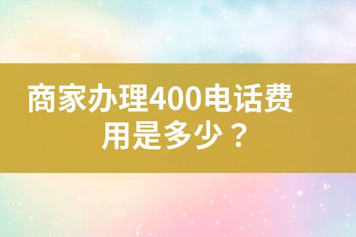 商家辦理400電話費(fèi)用是多少？