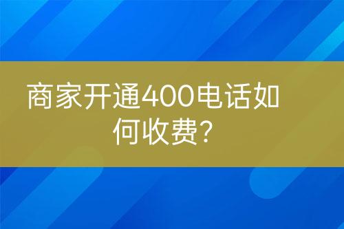 商家開通400電話如何收費(fèi)？