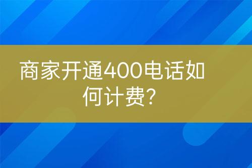 商家開(kāi)通400電話如何計(jì)費(fèi)？