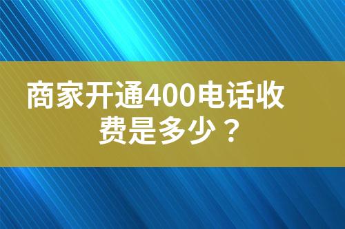 商家開通400電話收費(fèi)是多少？