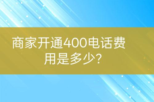 商家開通400電話費用是多少？
