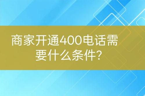 商家開(kāi)通400電話需要什么條件？
