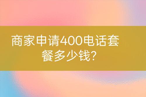 商家申請400電話套餐多少錢？