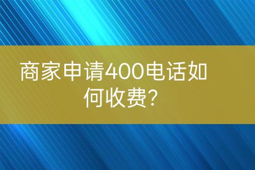 商家申請(qǐng)400電話如何收費(fèi)？
