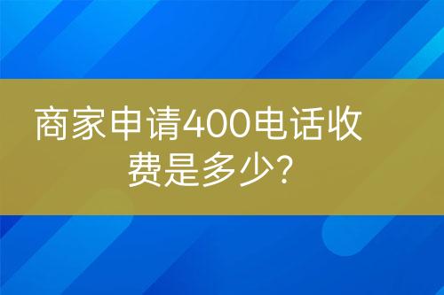 商家申請400電話收費是多少？