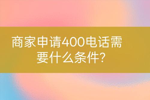 商家申請400電話需要什么條件？