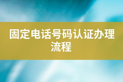 固定電話號(hào)碼認(rèn)證辦理流程