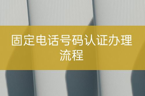 固定電話號(hào)碼認(rèn)證辦理流程