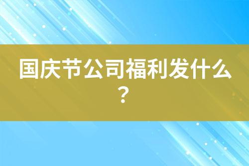 國慶節(jié)公司福利發(fā)什么？