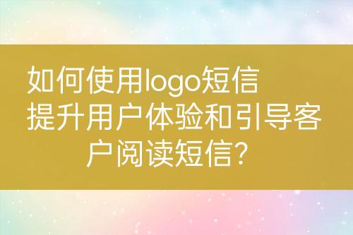 如何使用logo短信提升用戶體驗(yàn)和引導(dǎo)客戶閱讀短信？