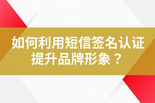 如何利用短信簽名認(rèn)證提升品牌形象？