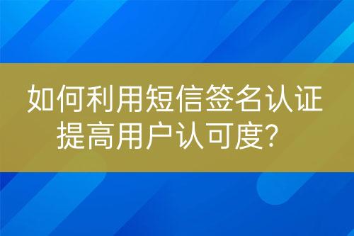 如何利用短信簽名認(rèn)證提高用戶認(rèn)可度？