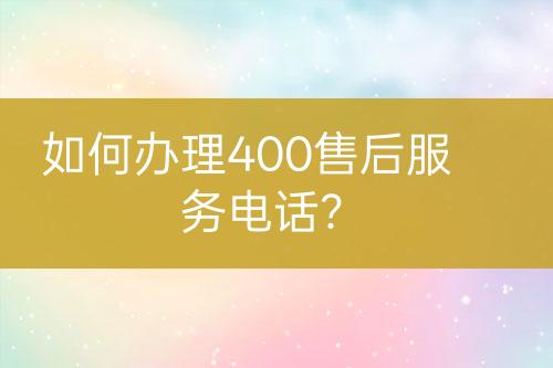 如何辦理400售后服務(wù)電話？