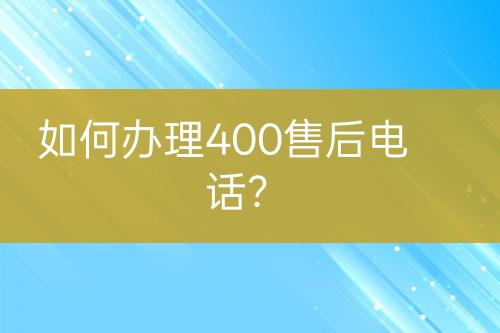 如何辦理400售后電話？