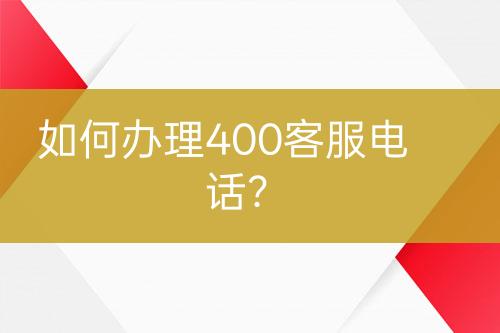 如何辦理400客服電話？
