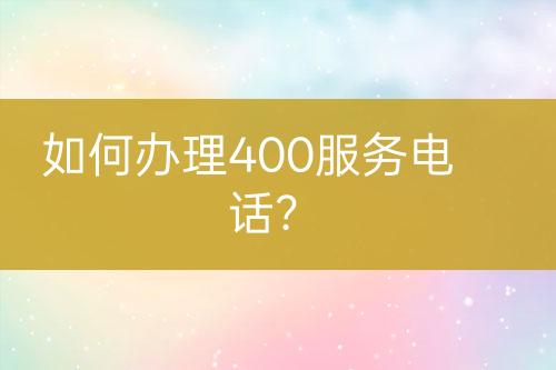 如何辦理400服務(wù)電話？